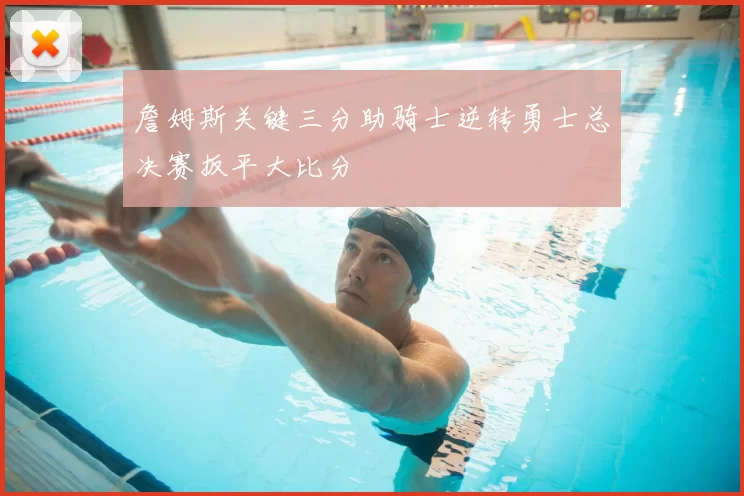 詹姆斯关键三分助骑士逆转勇士总决赛扳平大比分
