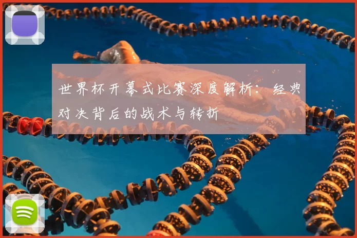 世界杯开幕式比赛深度解析:经典对决背后的战术与转折