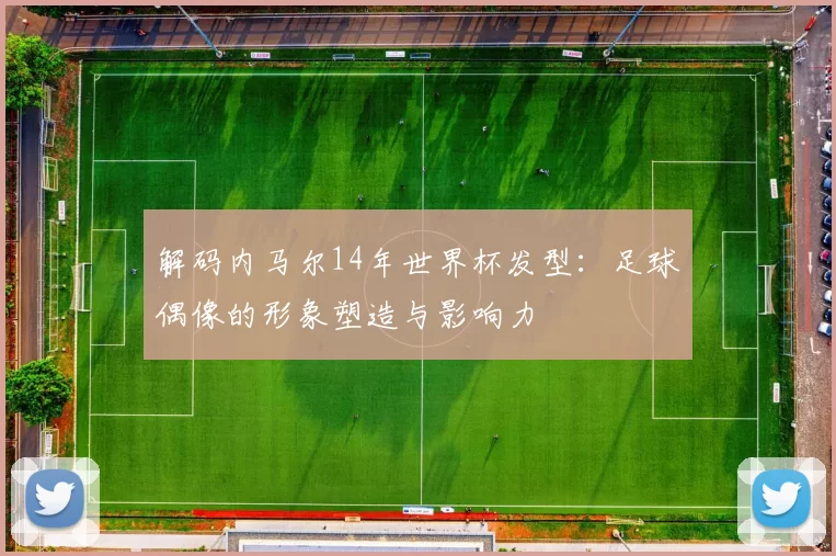 解码内马尔14年世界杯发型：足球偶像的形象塑造与影响力