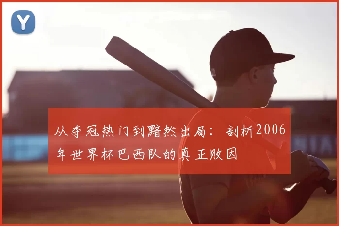 从夺冠热门到黯然出局:剖析2006年世界杯巴西队的真正败因