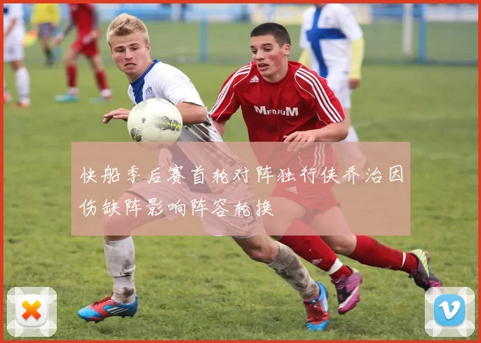 快船季后赛首轮对阵独行侠乔治因伤缺阵影响阵容轮换