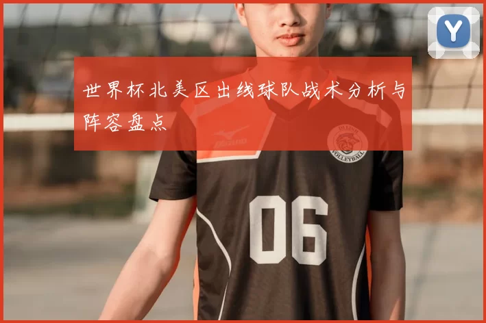 世界杯北美区出线球队战术分析与阵容盘点