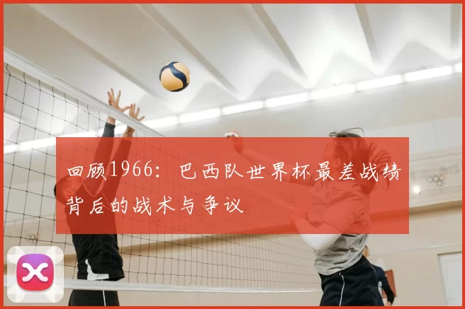 回顾1966:巴西队世界杯最差战绩背后的战术与争议