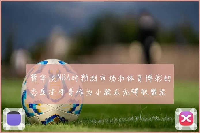 萧华谈NBA对预测市场和体育博彩的态度字母哥作为小股东无碍联盟发展