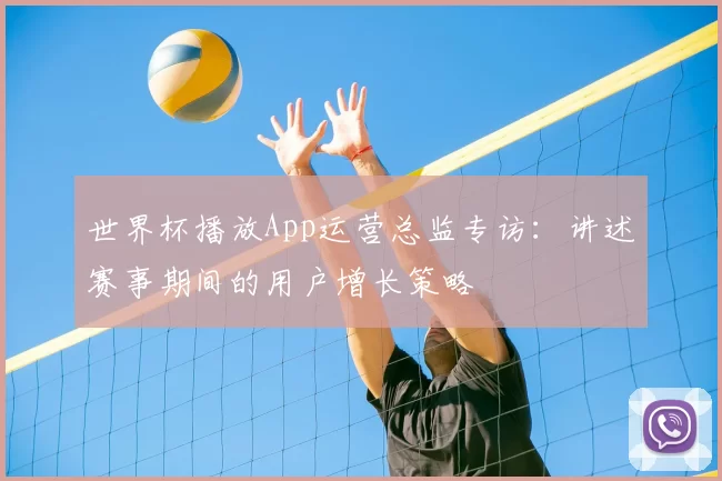 世界杯播放App运营总监专访:讲述赛事期间的用户增长策略