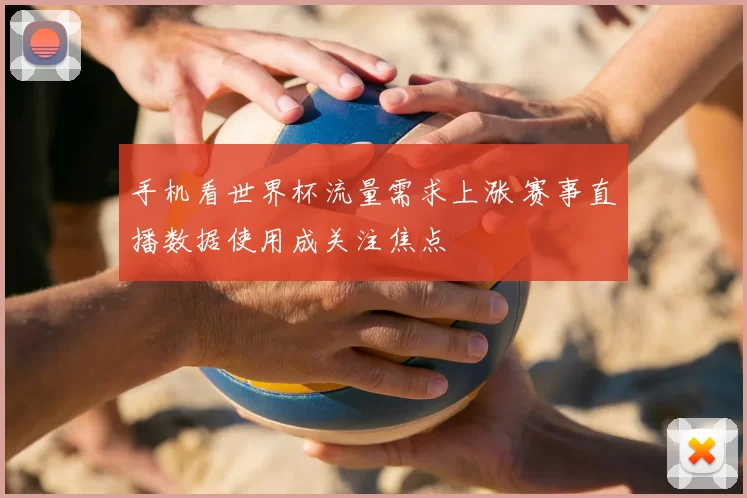 手机看世界杯流量需求上涨 赛事直播数据使用成关注焦点