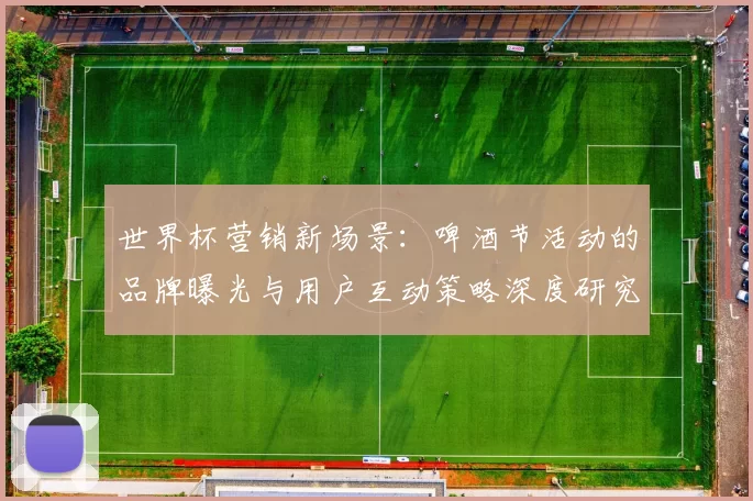 世界杯营销新场景:啤酒节活动的品牌曝光与用户互动策略深度研究