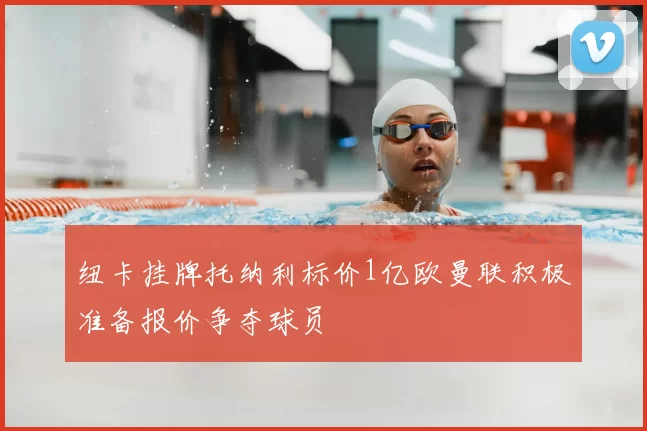 纽卡挂牌托纳利标价1亿欧曼联积极准备报价争夺球员