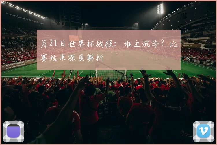 月21日世界杯战报:谁主沉浮?比赛结果深度解析