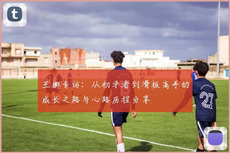 王娜专访:从初学者到滑板高手的成长之路与心路历程分享