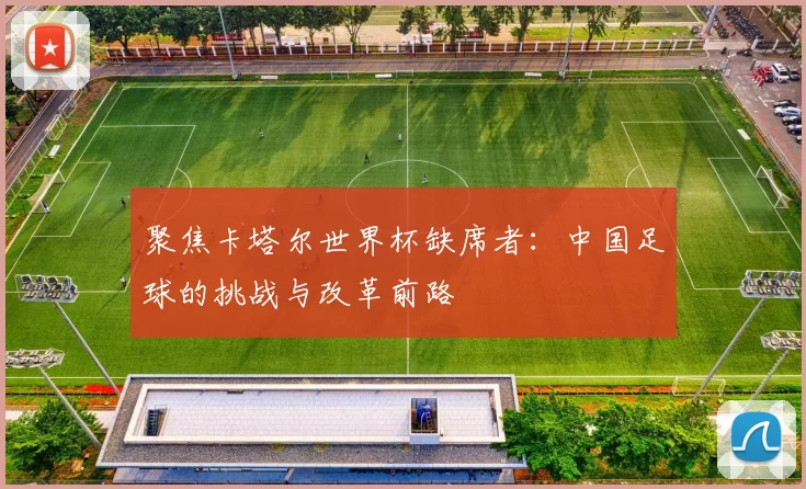 聚焦卡塔尔世界杯缺席者:中国足球的挑战与改革前路