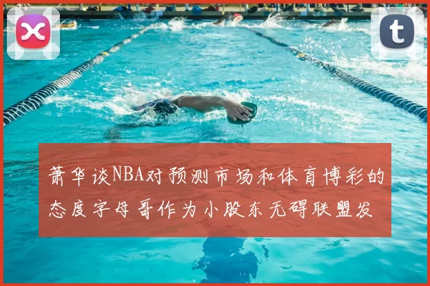 萧华谈NBA对预测市场和体育博彩的态度字母哥作为小股东无碍联盟发展