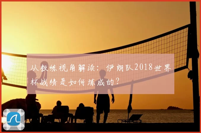 从教练视角解读:伊朗队2018世界杯战绩是如何炼成的?