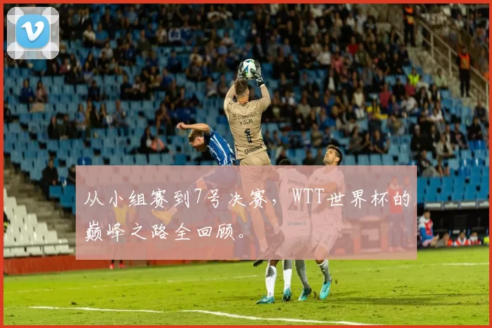 从小组赛到7号决赛,WTT世界杯的巅峰之路全回顾。