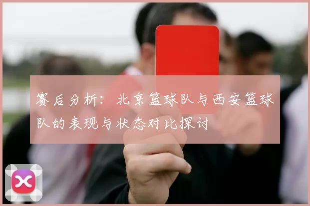 赛后分析：北京篮球队与西安篮球队的表现与状态对比探讨