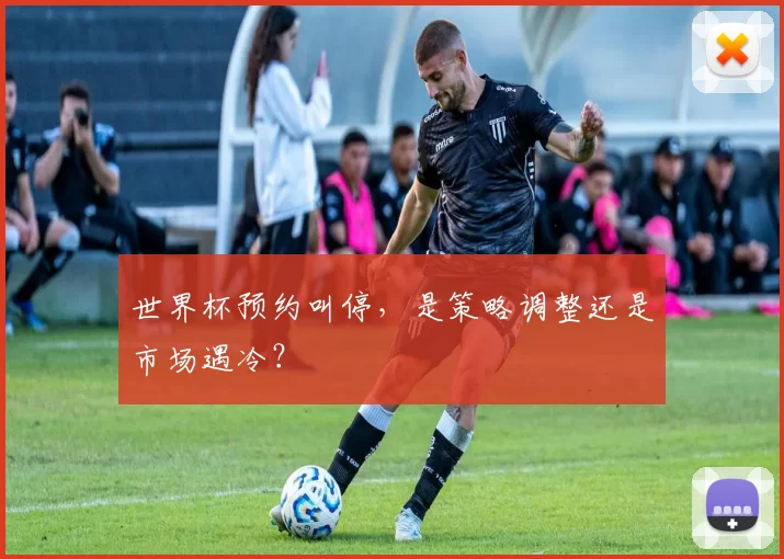 世界杯预约叫停，是策略调整还是市场遇冷？