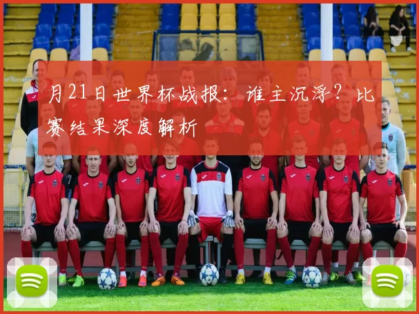 月21日世界杯战报：谁主沉浮？比赛结果深度解析