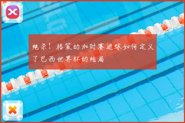 绝杀!格策的加时赛进球如何定义了巴西世界杯的结局