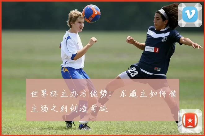 世界杯主办方优势：东道主如何借主场之利创造奇迹