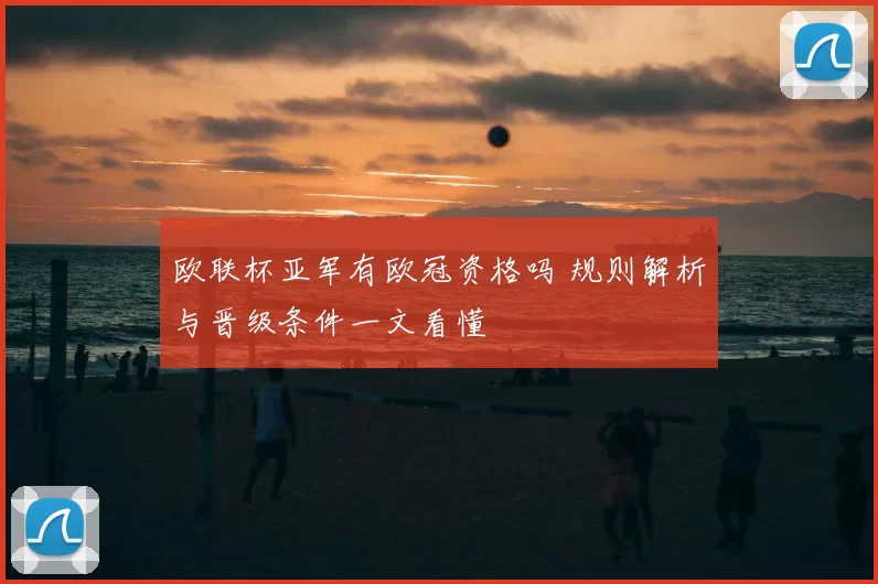 欧联杯亚军有欧冠资格吗 规则解析与晋级条件一文看懂