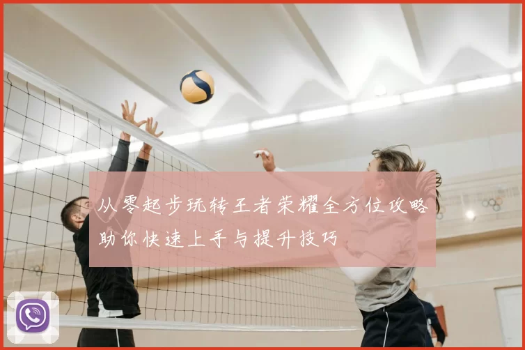 从零起步玩转王者荣耀全方位攻略助你快速上手与提升技巧