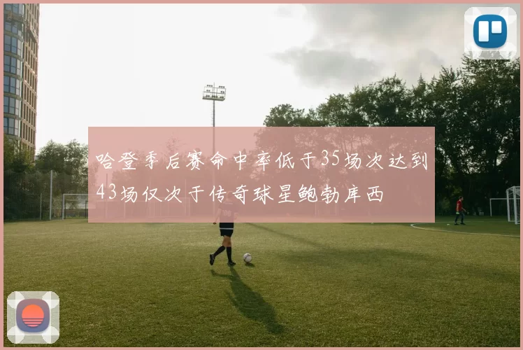 哈登季后赛命中率低于35场次达到43场仅次于传奇球星鲍勃库西