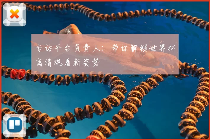 专访平台负责人:带你解锁世界杯高清观看新姿势