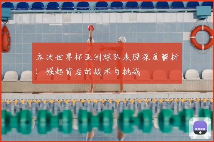 本次世界杯亚洲球队表现深度解析:崛起背后的战术与挑战