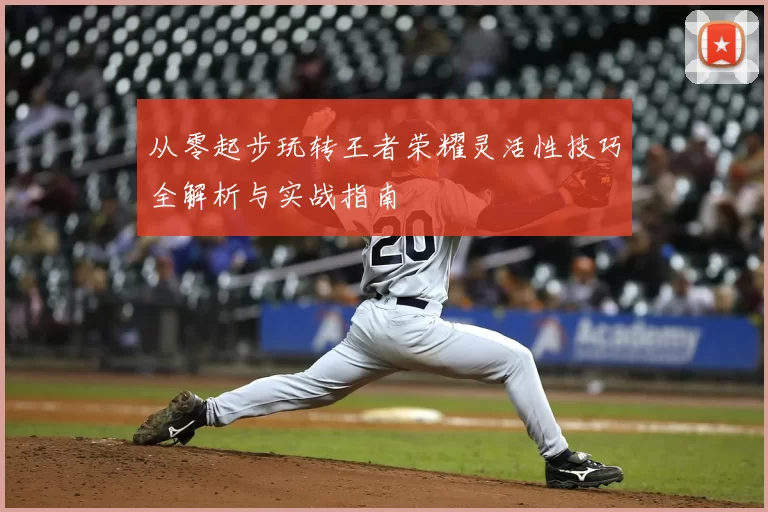 从零起步玩转王者荣耀灵活性技巧全解析与实战指南