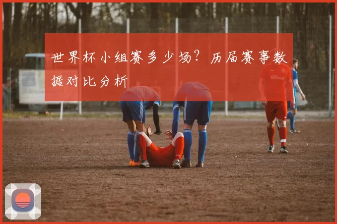 世界杯小组赛多少场？历届赛事数据对比分析
