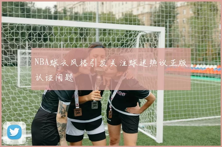 NBA球衣风格引发关注球迷热议正版认证问题