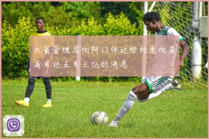 火箭管理层向阿门传达续约意向最高可达五年三亿的消息