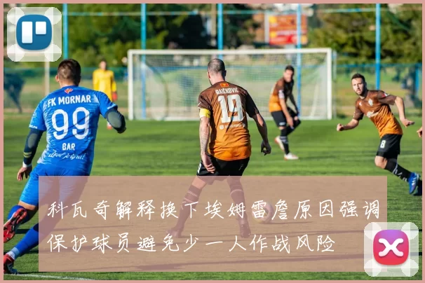 科瓦奇解释换下埃姆雷詹原因强调保护球员避免少一人作战风险