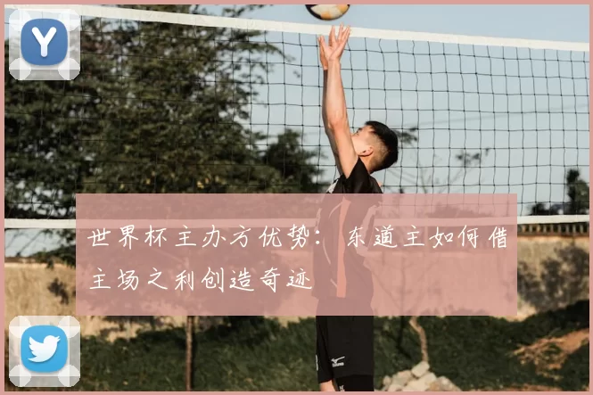 世界杯主办方优势:东道主如何借主场之利创造奇迹
