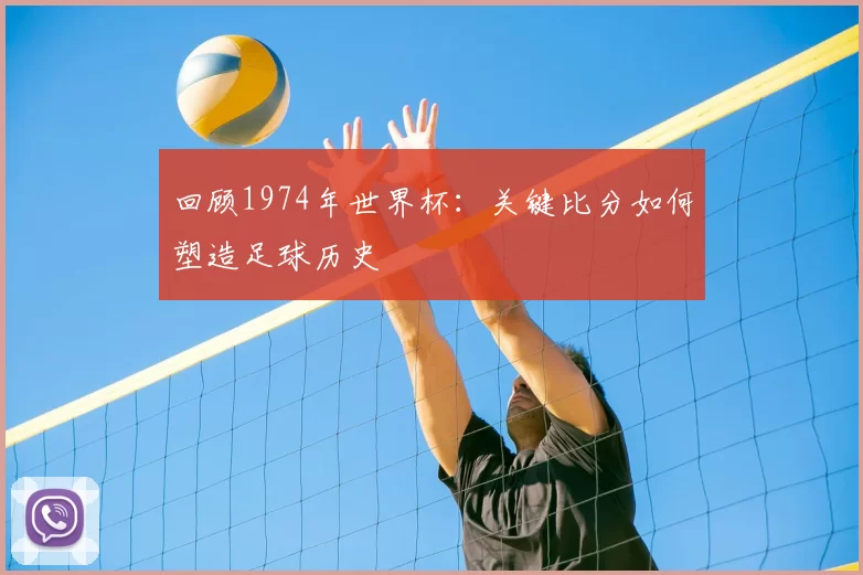 回顾1974年世界杯：关键比分如何塑造足球历史