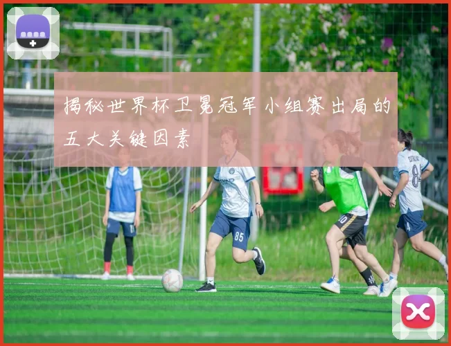 揭秘世界杯卫冕冠军小组赛出局的五大关键因素