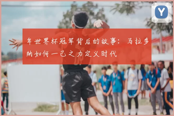年世界杯冠军背后的故事：马拉多纳如何一己之力定义时代