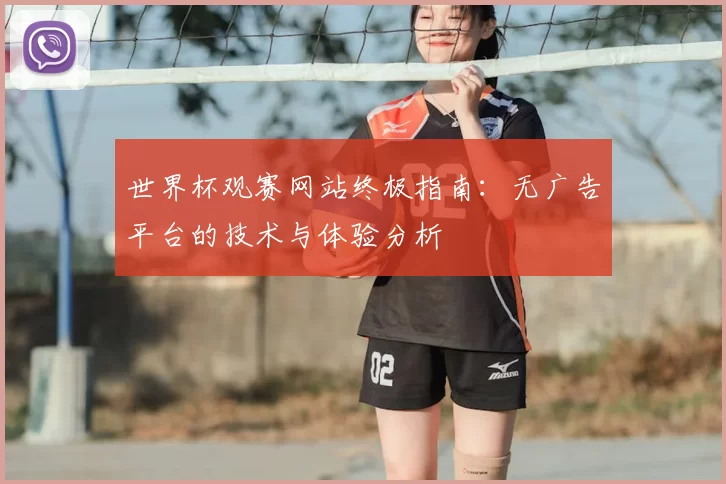 世界杯观赛网站终极指南:无广告平台的技术与体验分析