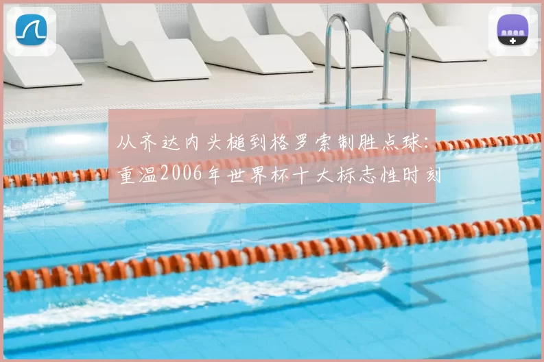 从齐达内头槌到格罗索制胜点球:重温2006年世界杯十大标志性时刻