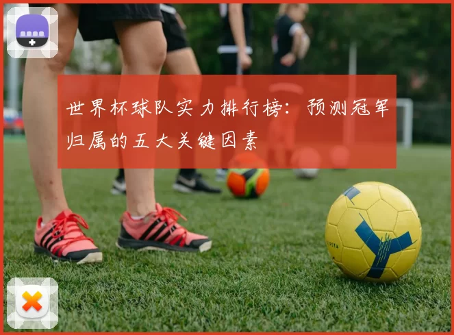 世界杯球队实力排行榜：预测冠军归属的五大关键因素