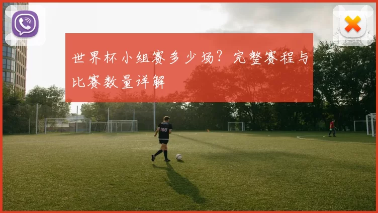 世界杯小组赛多少场？完整赛程与比赛数量详解