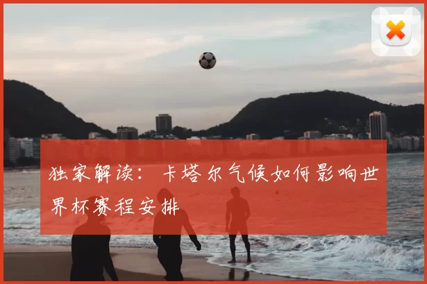 独家解读:卡塔尔气候如何影响世界杯赛程安排