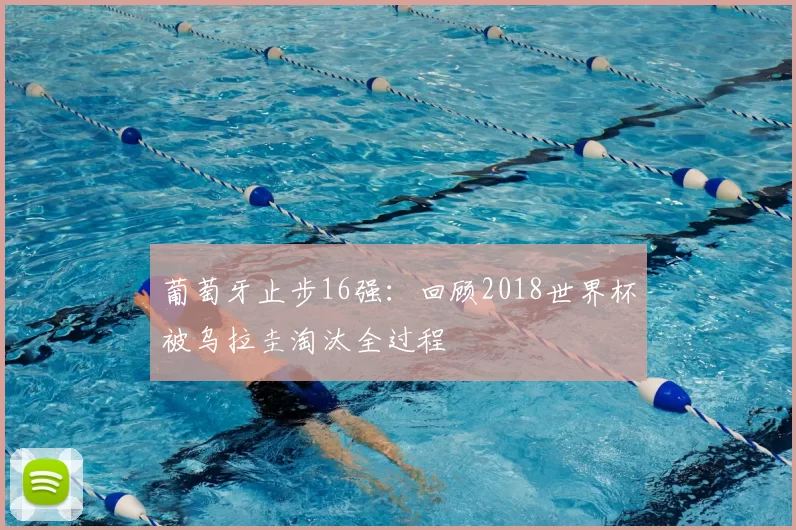 葡萄牙止步16强：回顾2018世界杯被乌拉圭淘汰全过程