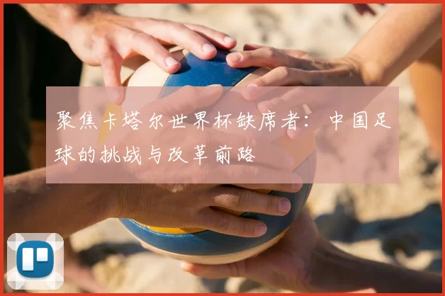聚焦卡塔尔世界杯缺席者:中国足球的挑战与改革前路