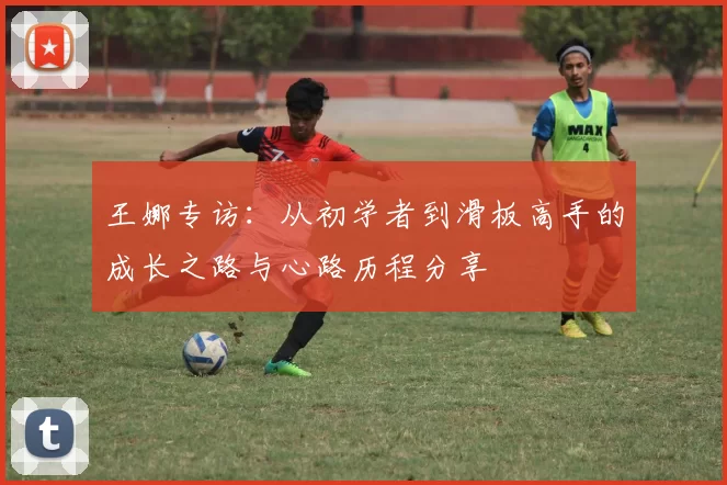王娜专访:从初学者到滑板高手的成长之路与心路历程分享