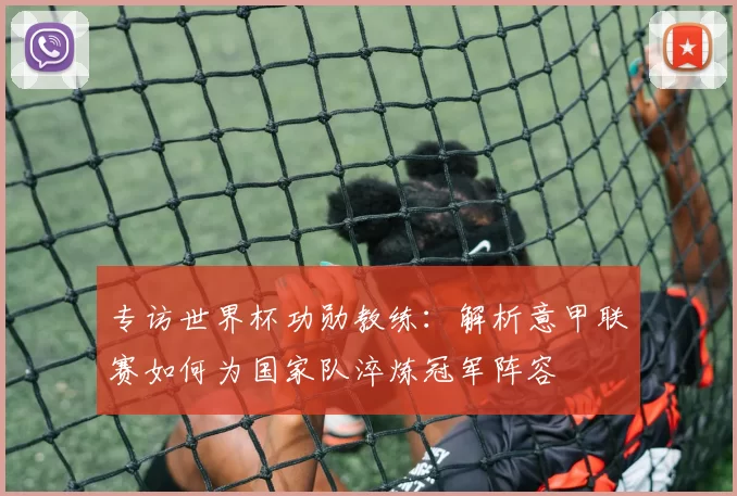 专访世界杯功勋教练:解析意甲联赛如何为国家队淬炼冠军阵容