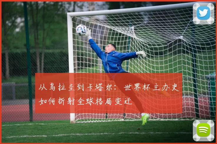 从乌拉圭到卡塔尔：世界杯主办史如何折射全球格局变迁