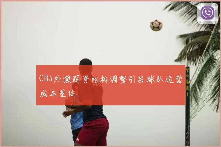 CBA外援薪资结构调整引发球队运营成本重估