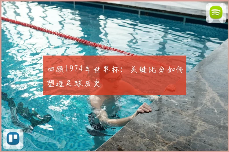 回顾1974年世界杯：关键比分如何塑造足球历史