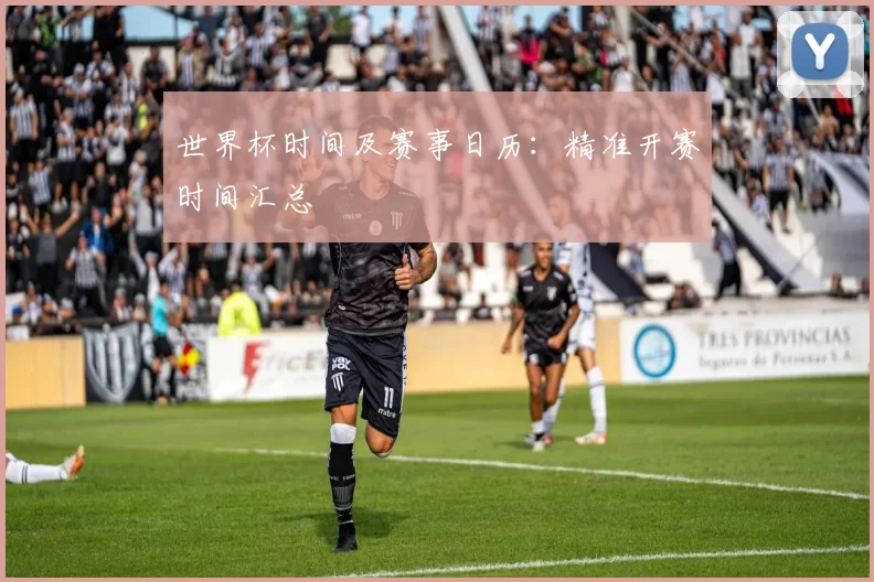 世界杯时间及赛事日历:精准开赛时间汇总